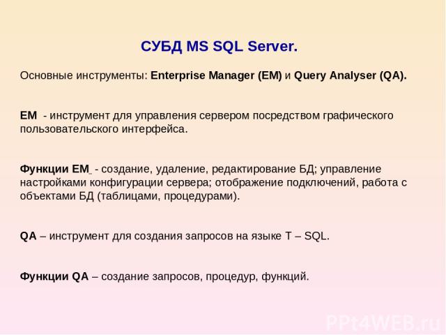 СУБД MS SQL Server. Основные инструменты: Enterprise Manager (EM) и Query Analyser (QA). EM - инструмент для управления сервером посредством графического пользовательского интерфейса. Функции EM - создание, удаление, редактирование БД; управление на…