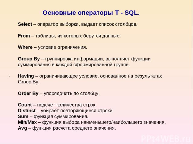 Основные операторы T - SQL. . Select – оператор выборки, выдает список столбцов. From – таблицы, из которых берутся данные. Where – условие ограничения. Group By – группировка информации, выполняет функции суммирования в каждой сформированной группе…
