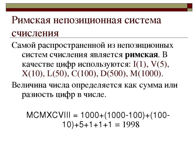 Римская непозиционная система счисления Самой распространенной из непозиционных систем счисления является римская. В качестве цифр используются: I(1), V(5), X(10), L(50), C(100), D(500), M(1000). Величина числа определяется как сумма или разность ци…