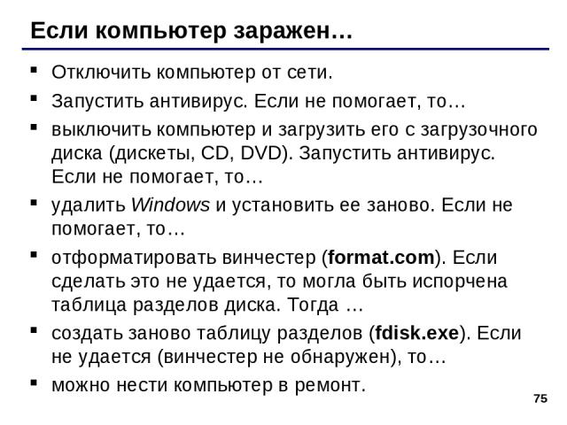 * Если компьютер заражен… Отключить компьютер от сети. Запустить антивирус. Если не помогает, то… выключить компьютер и загрузить его с загрузочного диска (дискеты, CD, DVD). Запустить антивирус. Если не помогает, то… удалить Windows и установить ее…