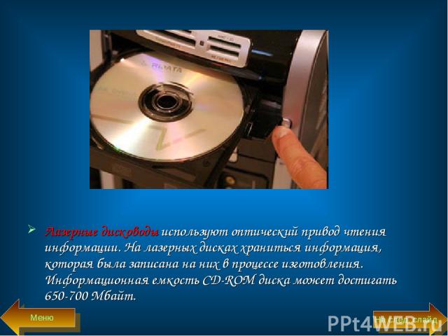 Лазерные дисководы используют оптический привод чтения информации. На лазерных дисках храниться информация, которая была записана на них в процессе изготовления. Информационная емкость CD-ROM диска может достигать 650-700 Мбайт. Меню На след. слайд