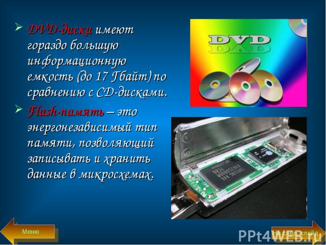 DVD-диски имеют гораздо большую информационную емкость (до 17 Гбайт) по сравнению с CD-дисками. Flash-память – это энергонезависимый тип памяти, позволяющий записывать и хранить данные в микросхемах. Меню На след. слайд