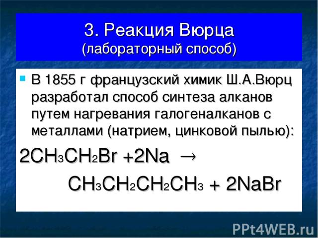 3. Реакция Вюрца (лабораторный способ) В 1855 г французский химик Ш.А.Вюрц разработал способ синтеза алканов путем нагревания галогеналканов с металлами (натрием, цинковой пылью): 2CH3CH2Br +2Na CH3CH2CH2CH3 + 2NaBr