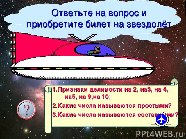 Ответьте на вопрос и приобретите билет на звездолёт 1.Признаки делимости на 2, на3, на 4, на5, на 9,на 10; 2.Какие числа называются простыми? 3.Какие числа называются составными? Организатор путешествия Кутищева Н.С.