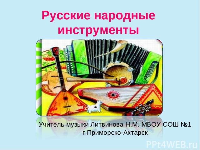 Русские народные инструменты Учитель музыки Литвинова Н.М. МБОУ СОШ №1 г.Приморско-Ахтарск