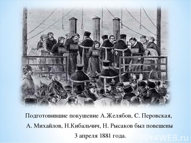 Подготовившие покушение А.Желябов, С. Перовская, А. Михайлов, Н.Кибальчич, Н. Рысаков был повешены 3 апреля 1881 года.