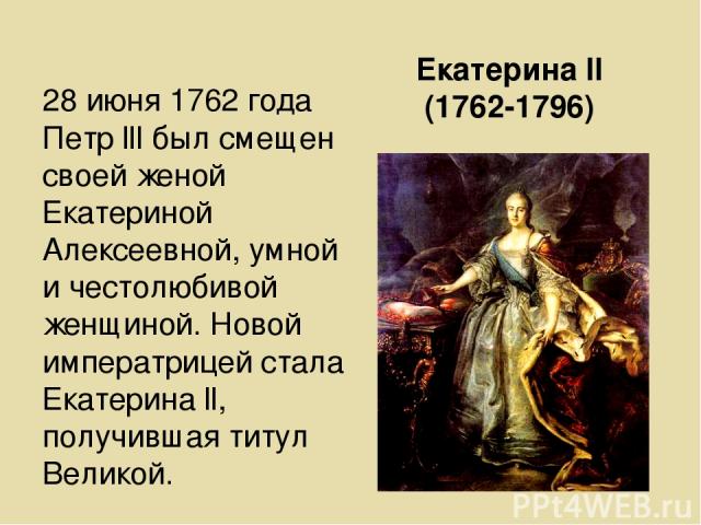 Екатерина ll (1762-1796) 28 июня 1762 года Петр lll был смещен своей женой Екатериной Алексеевной, умной и честолюбивой женщиной. Новой императрицей стала Екатерина ll, получившая титул Великой.