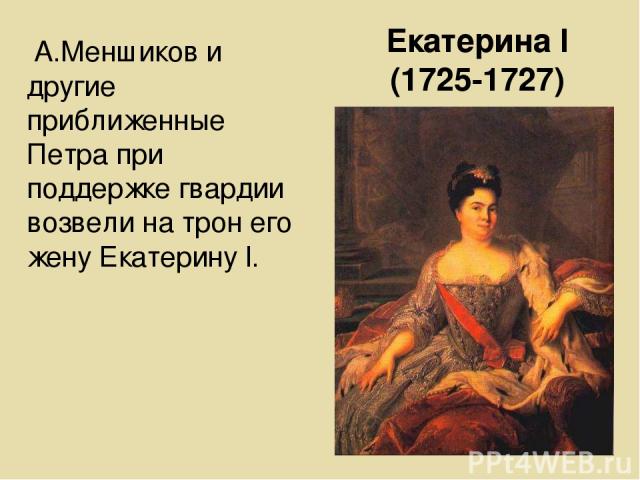 Екатерина l (1725-1727) А.Меншиков и другие приближенные Петра при поддержке гвардии возвели на трон его жену Екатерину l.