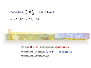 Пропорция , или а:b=c:d , где a 0,b 0,c 0,d 0. числа a и d называют крайними чле