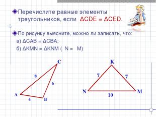 K N M Перечислите равные элементы треугольников, если ∆CDE = ∆CED. A B C 4 8 6 7