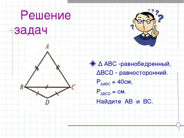 Решение задач ∆ ABC -равнобедренный, ∆BCD - равносторонний. P∆ABC = 40см, P∆BCD = см. Найдите AB и BC.