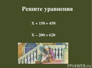 Решите уравнения Х + 150 = 450 Х – 200 = 620