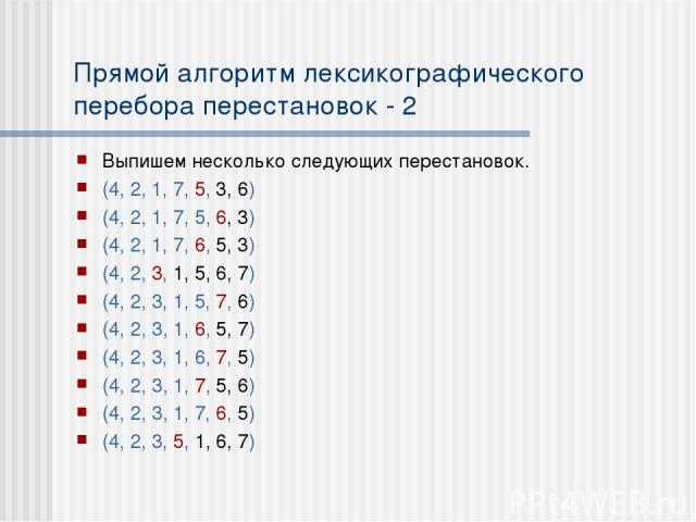 Прямой алгоритм лексикографического перебора перестановок - 2 Выпишем несколько следующих перестановок. (4, 2, 1, 7, 5, 3, 6) (4, 2, 1, 7, 5, 6, 3) (4, 2, 1, 7, 6, 5, 3) (4, 2, 3, 1, 5, 6, 7) (4, 2, 3, 1, 5, 7, 6) (4, 2, 3, 1, 6, 5, 7) (4, 2, 3, 1, …