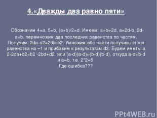 4.«Дважды два равно пяти» Обозначим 4=а, 5=b, (a+b)/2=d. Имеем: a+b=2d, a=2d-b,