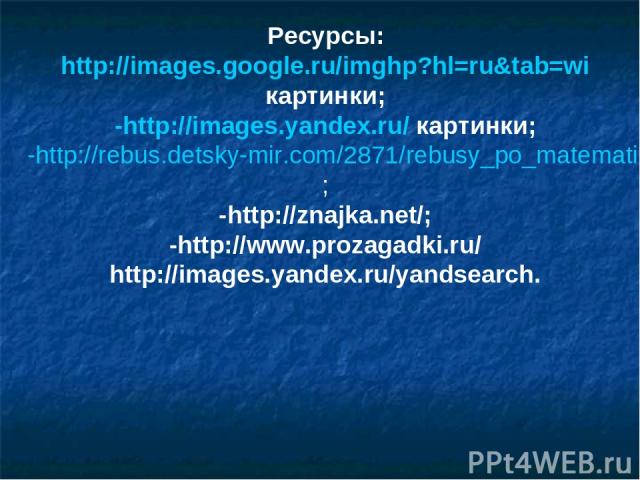 Ресурсы: http://images.google.ru/imghp?hl=ru&tab=wi картинки; -http://images.yandex.ru/ картинки; -http://rebus.detsky-mir.com/2871/rebusy_po_matematike/; -http://znajka.net/; -http://www.prozagadki.ru/ http://images.yandex.ru/yandsearch.