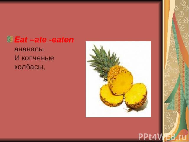 Eat –ate -eaten ананасы И копченые колбасы,