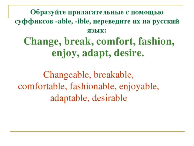 Образуйте прилагательные с помощью суффиксов -able, -ible, переведите их на русский язык: Change, break, comfort, fashion, enjoy, adapt, desire. Changeable, breakable, comfortable, fashionable, enjoyable, adaptable, desirable