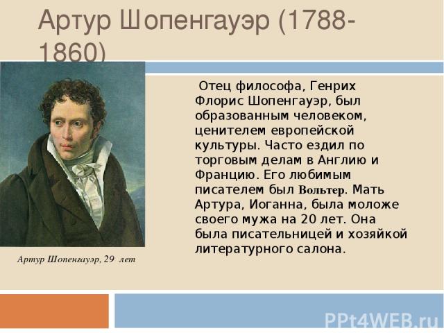 Артур Шопенгауэр (1788-1860)  Отец философа, Генрих Флорис Шопенгауэр, был образованным человеком, ценителем европейской культуры. Часто ездил по торговым делам в Англию и Францию. Его любимым писателем был Вольтер. Мать Артура, Иоганна, была моложе…