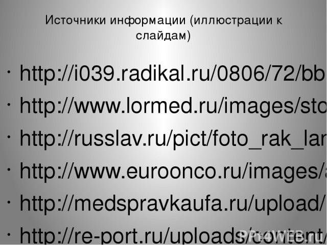 Источники информации (иллюстрации к слайдам) http://i039.radikal.ru/0806/72/bb15edab9594.jpg http://www.lormed.ru/images/stories/rak.jpg http://russlav.ru/pict/foto_rak_lang3.jpg http://www.euroonco.ru/images/articles/rak-legkikh.png http://medsprav…