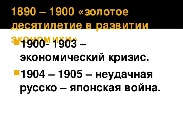 1890 – 1900 «золотое десятилетие в развитии экономики» 1900- 1903 – экономический кризис. 1904 – 1905 – неудачная русско – японская война.