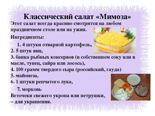 Классический салат «Мимоза» Этот салат всегда красиво смотрится на любом праздничном столе или на ужин. Ингредиенты: 1. 4 штуки отварной картофель, 2. 5 штук яиц, 3. банка рыбных консервов (в собственном соку или в масле, тунец, сайра или лосось), 4…