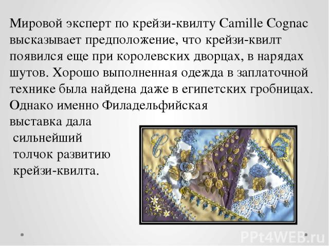 Мировой эксперт по крейзи-квилту Camille Cognac высказывает предположение, что крейзи-квилт появился еще при королевских дворцах, в нарядах шутов. Хорошо выполненная одежда в заплаточной технике была найдена даже в египетских гробницах. Однако именн…