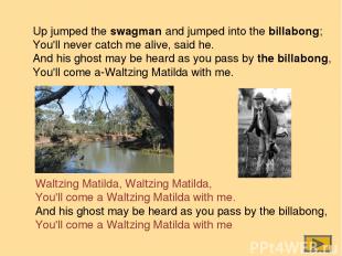 Up jumped the swagman and jumped into the billabong; You'll never catch me alive