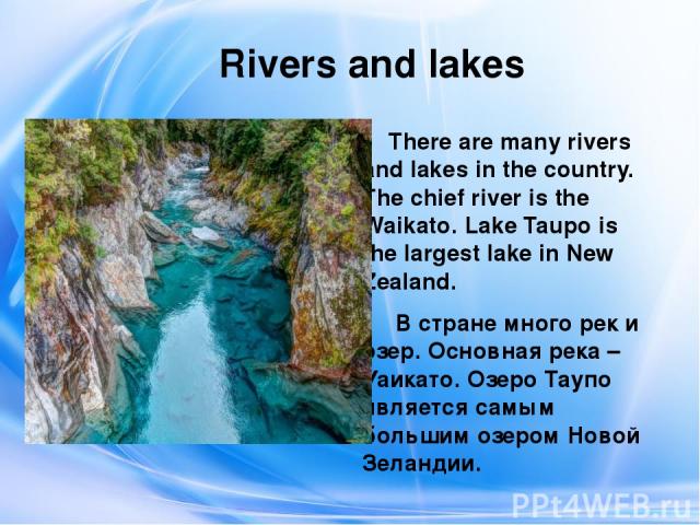 Rivers and lakes There are many rivers and lakes in the country. The chief river is the Waikato. Lake Taupo is the largest lake in New Zealand. В стране много рек и озер. Основная река – Уаикато. Озеро Таупо является самым большим озером Новой Зеландии.