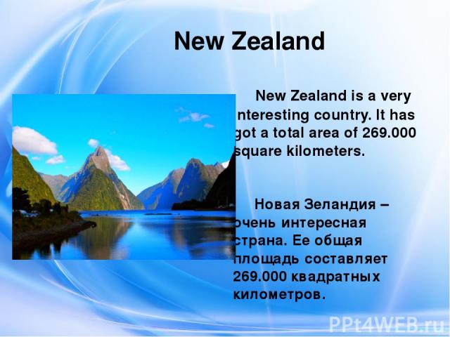 New Zealand New Zealand is a very interesting country. It has got a total area of 269.000 square kilometers. Новая Зеландия – очень интересная страна. Ее общая площадь составляет 269.000 квадратных километров.