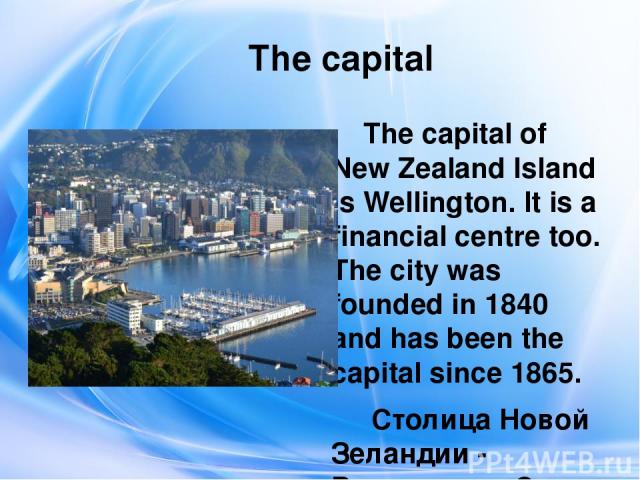 The capital The capital of New Zealand Island is Wellington. It is a financial centre too. The city was founded in 1840 and has been the capital since 1865.   Столица Новой Зеландии - Веллингтон. Это также финансовый центр. Город был основан в 1840 …
