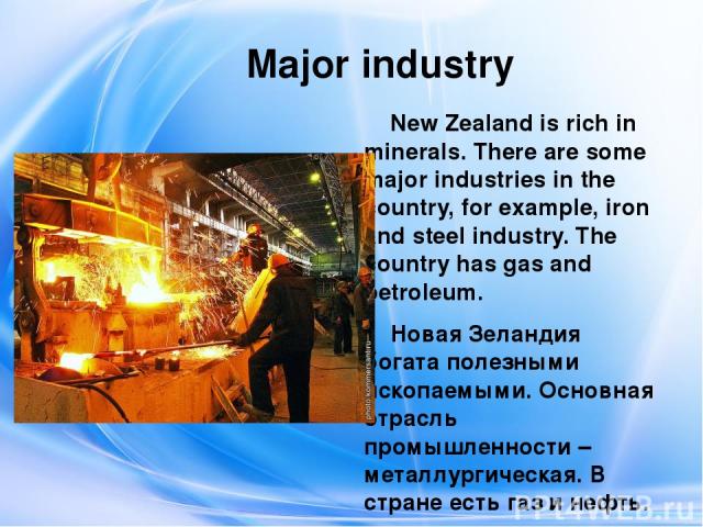 Major industry New Zealand is rich in minerals. There are some major industries in the country, for example, iron and steel industry. The country has gas and petroleum. Новая Зеландия богата полезными ископаемыми. Основная отрасль промышленности – м…