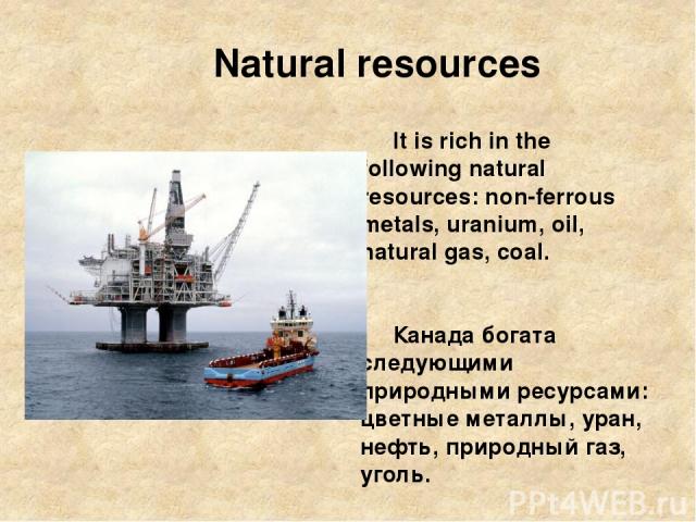 Natural resources It is rich in the following natural resources: non-ferrous metals, uranium, oil, natural gas, coal. Канада богата следующими природными ресурсами: цветные металлы, уран, нефть, природный газ, уголь.