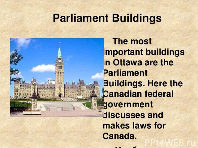 Parliament Buildings The most important buildings in Ottawa are the Parliament Buildings. Here the Canadian federal government discusses and makes laws for Canada. Наиболее важными зданиями в городе Оттава являются Здания Парламента. Здесь канадское…
