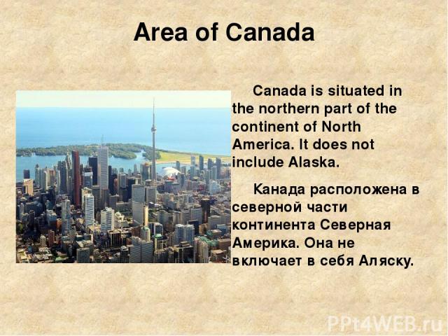 Area of Canada Canada is situated in the northern part of the continent of North America. It does not include Alaska. Канада расположена в северной части континента Северная Америка. Она не включает в себя Аляску.