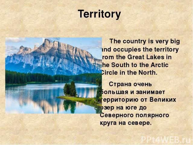 Territory The country is very big and occupies the territory from the Great Lakes in the South to the Arctic Circle in the North. Страна очень большая и занимает территорию от Великих озер на юге до Северного полярного круга на севере.
