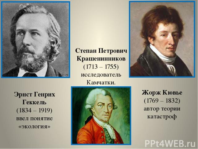 Эрнст Генрих Геккель (1834 – 1919) ввел понятие «экология» Жорж Кювье (1769 – 1832) автор теории катастроф Степан Петрович Крашенинников (1713 – 1755) исследователь Камчатки.