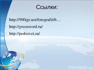Ссылки: http://900igr.net/fotografii/b…  http://greenword.ru/ http://pedsovet.su