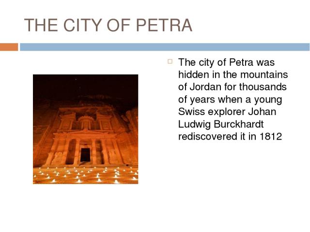 THE CITY OF PETRA The city of Petra was hidden in the mountains of Jordan for thousands of years when a young Swiss explorer Johan Ludwig Burckhardt rediscovered it in 1812