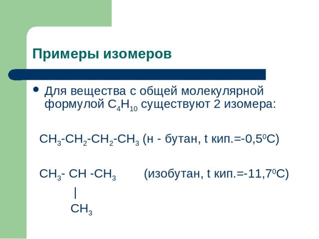 Примеры изомеров Для вещества с общей молекулярной формулой С4Н10 существуют 2 изомера: СН3-СН2-СН2-СН3 (н - бутан, t кип.=-0,50С) СН3- СН -СН3 (изобутан, t кип.=-11,70С) | СН3