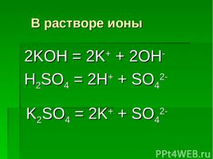 В растворе ионы 2KOH = 2K+ + 2OH- H2SO4 = 2H+ + SO42- K2SO4 = 2K+ + SO42-