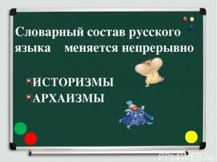 Словарный состав русского языка меняется непрерывно ИСТОРИЗМЫ АРХАИЗМЫ