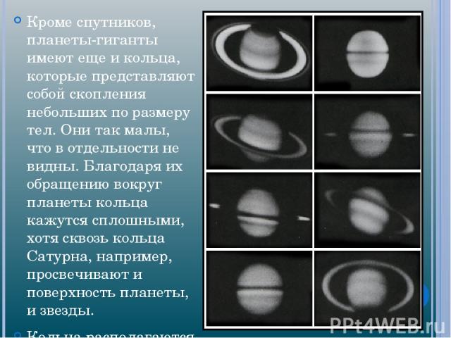 Кроме спутников, планеты-гиганты имеют еще и кольца, которые представляют собой скопления небольших по размеру тел. Они так малы, что в отдельности не видны. Благодаря их обращению вокруг планеты кольца кажутся сплошными, хотя сквозь кольца Сатурна,…