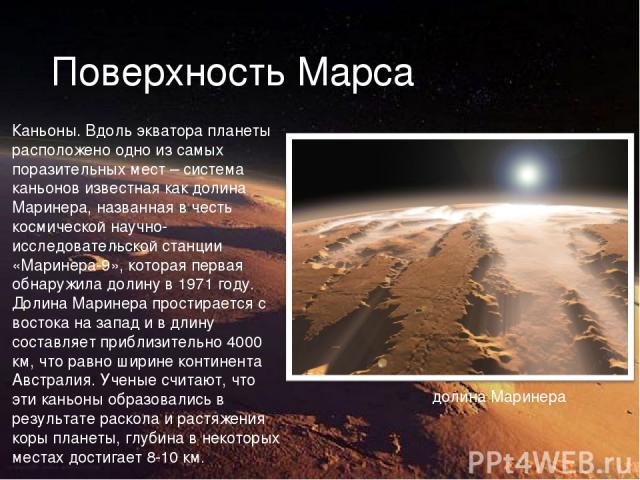 Поверхность Марса Каньоны. Вдоль экватора планеты расположено одно из самых поразительных мест – система каньонов известная как долина Маринера, названная в честь космической научно-исследовательской станции «Маринера-9», которая первая обнаружила д…