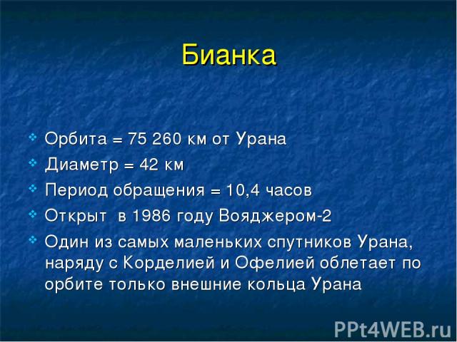 Бианка Орбита = 75 260 км от Урана Диаметр = 42 км Период обращения = 10,4 часов Открыт в 1986 году Вояджером-2 Один из самых маленьких спутников Урана, наряду с Корделией и Офелией облетает по орбите только внешние кольца Урана