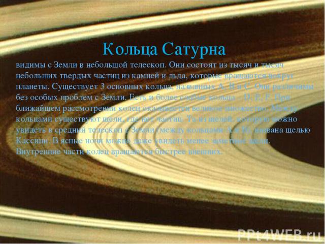 Кольца Сатурна видимы с Земли в небольшой телескоп. Они состоят из тысяч и тысяч небольших твердых частиц из камней и льда, которые вращаются вокруг планеты. Существует 3 основных кольца, названных A, B и C. Они различимы без особых проблем с Земли.…
