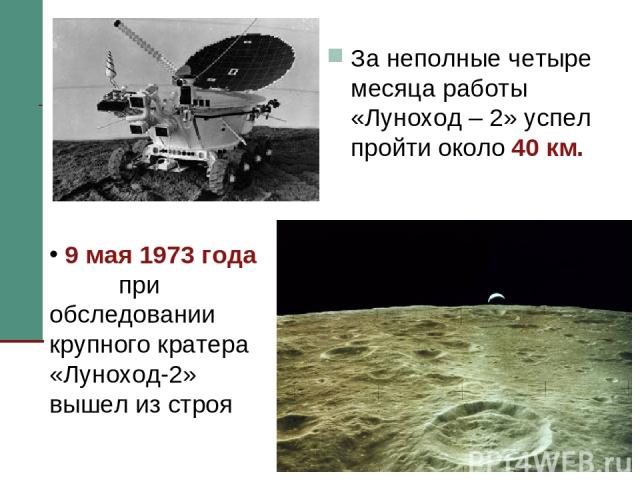 * За неполные четыре месяца работы «Луноход – 2» успел пройти около 40 км. 9 мая 1973 года при обследовании крупного кратера «Луноход-2» вышел из строя