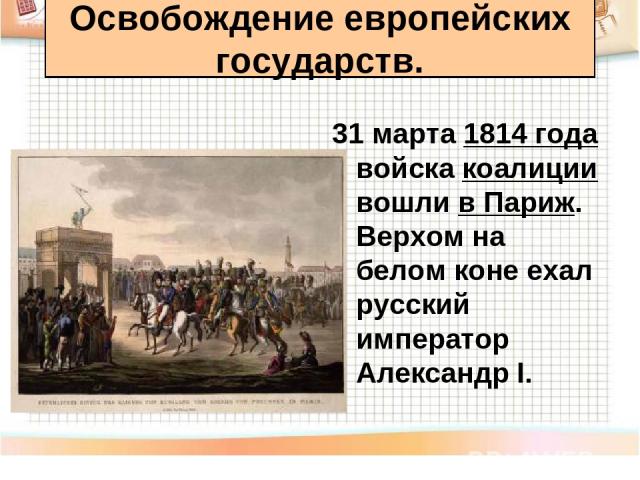31 марта 1814 года войска коалиции вошли в Париж. Верхом на белом коне ехал русский император Александр I. Освобождение европейских государств.