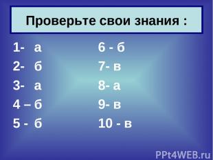 1- а 6 - б 2- б 7- в 3- а 8- а 4 – б 9- в 5 - б 10 - в Проверьте свои знания :