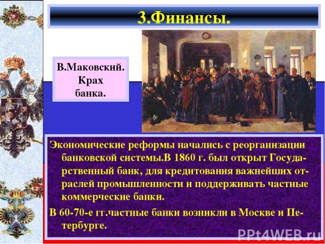 Экономические реформы начались с реорганизации банковской системы.В 1860 г. был открыт Госуда-рственный банк, для кредитования важнейших от-раслей промышленности и поддерживать частные коммерческие банки. В 60-70-е гг.частные банки возникли в Москве…