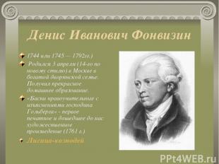 Денис Иванович Фонвизин 1744 или 1745 — 1792гг.)  Родился 3 апреля (14-го по нов